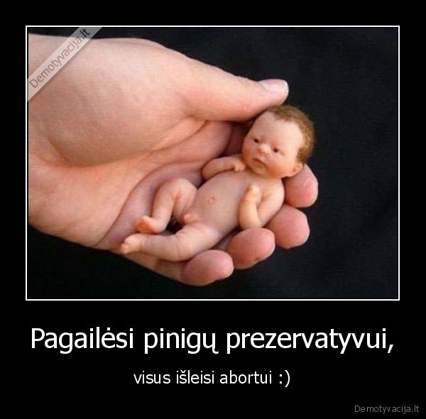 Pagailėsi pinigų prezervatyvui, - visus išleisi abortui :)