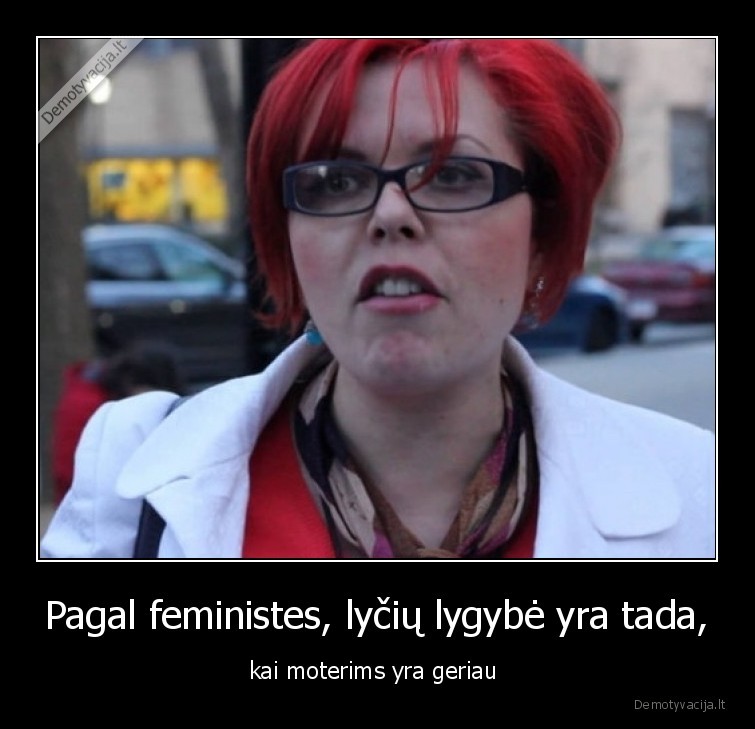 Pagal feministes, lyčių lygybė yra tada, - kai moterims yra geriau 