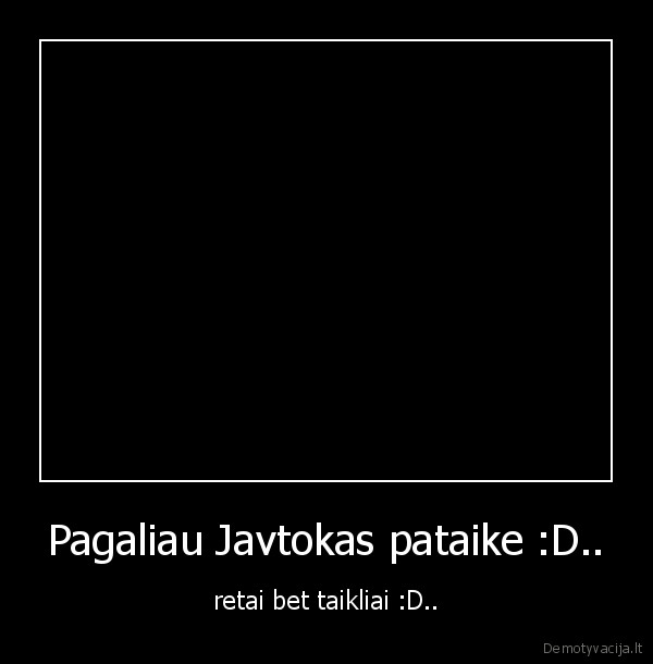 Pagaliau Javtokas pataike :D.. - retai bet taikliai :D..