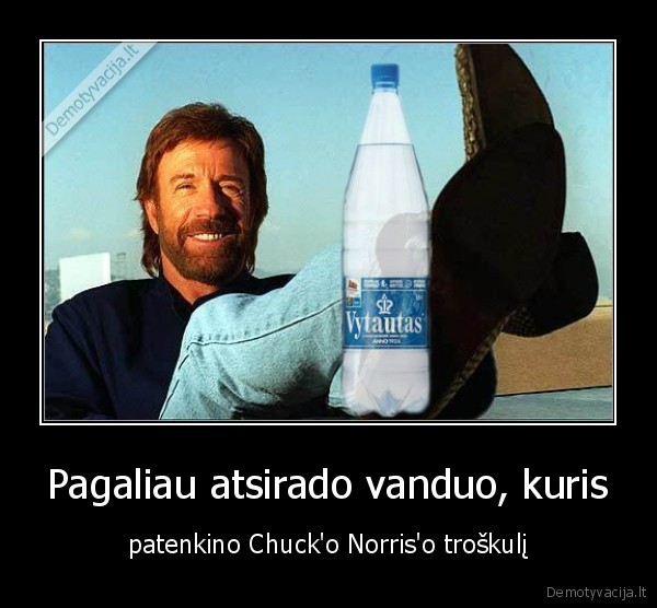 Pagaliau atsirado vanduo, kuris - patenkino Chuck'o Norris'o troškulį