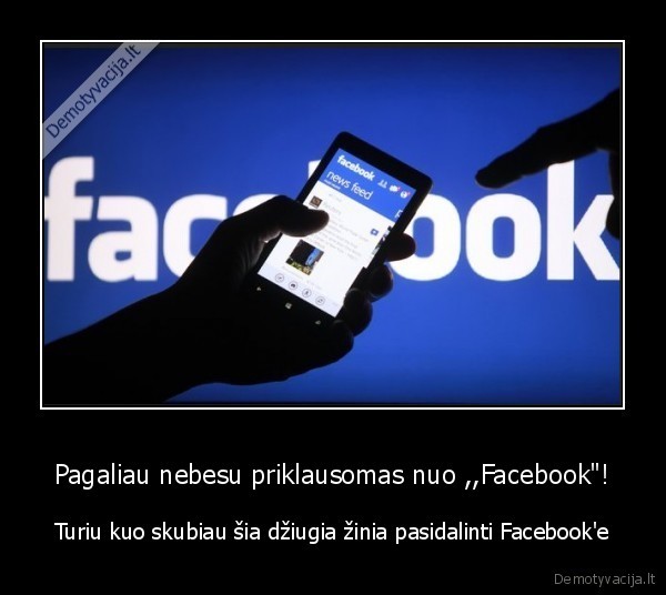 Pagaliau nebesu priklausomas nuo ,,Facebook"! - Turiu kuo skubiau šia džiugia žinia pasidalinti Facebook'e