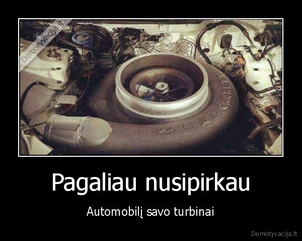 Pagaliau nusipirkau - Automobilį savo turbinai