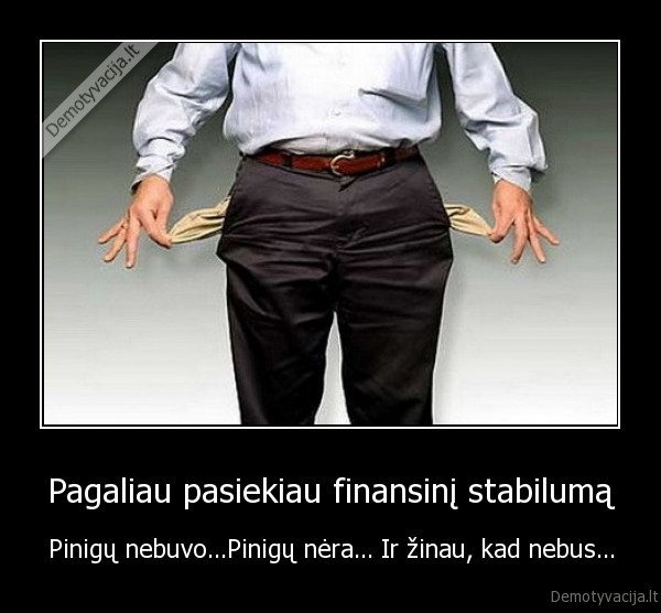 Pagaliau pasiekiau finansinį stabilumą - Pinigų nebuvo...Pinigų nėra... Ir žinau, kad nebus...