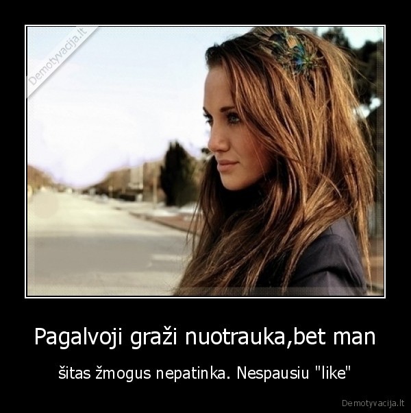 Pagalvoji graži nuotrauka,bet man - šitas žmogus nepatinka. Nespausiu "like"