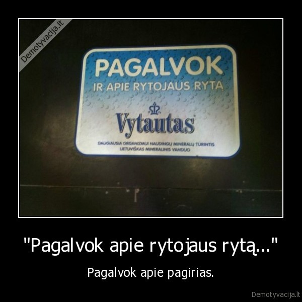 "Pagalvok apie rytojaus rytą..." - Pagalvok apie pagirias.