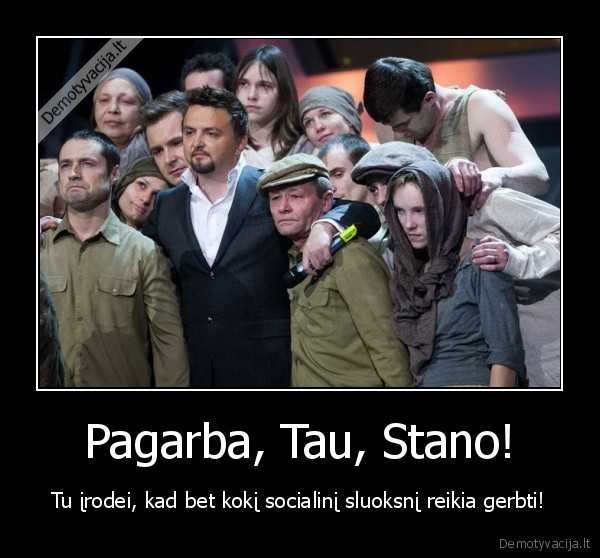 Pagarba, Tau, Stano! - Tu įrodei, kad bet kokį socialinį sluoksnį reikia gerbti!