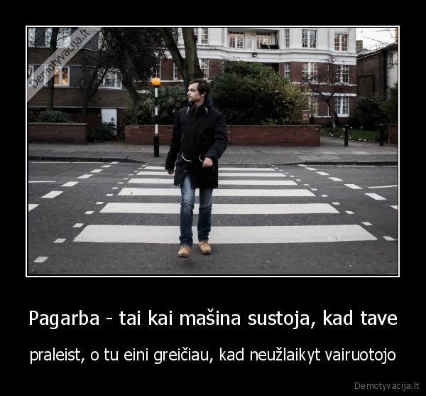 Pagarba - tai kai mašina sustoja, kad tave - praleist, o tu eini greičiau, kad neužlaikyt vairuotojo