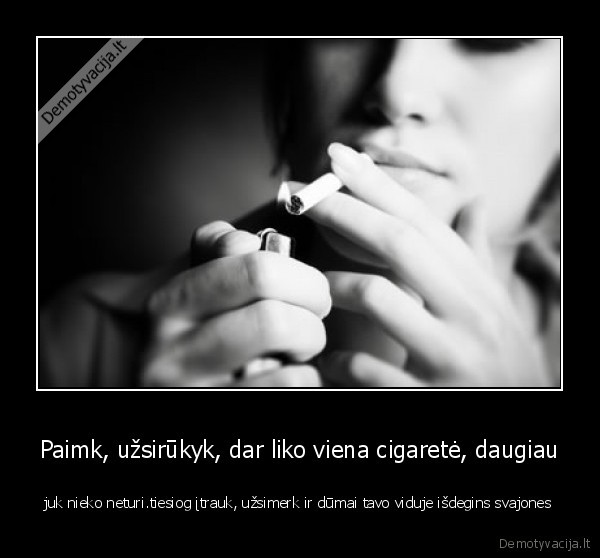Paimk, užsirūkyk, dar liko viena cigaretė, daugiau - juk nieko neturi.tiesiog įtrauk, užsimerk ir dūmai tavo viduje išdegins svajones