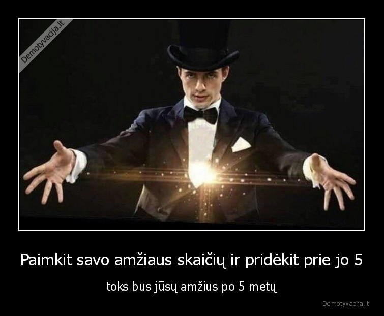 Paimkit savo amžiaus skaičių ir pridėkit prie jo 5 - toks bus jūsų amžius po 5 metų