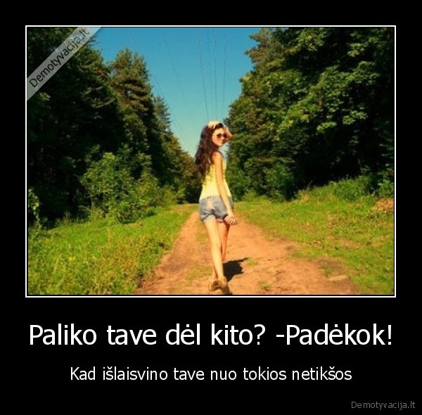 Paliko tave dėl kito? -Padėkok! - Kad išlaisvino tave nuo tokios netikšos