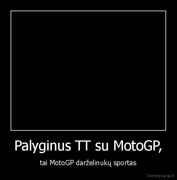 Palyginus TT su MotoGP, - tai MotoGP darželinukų sportas