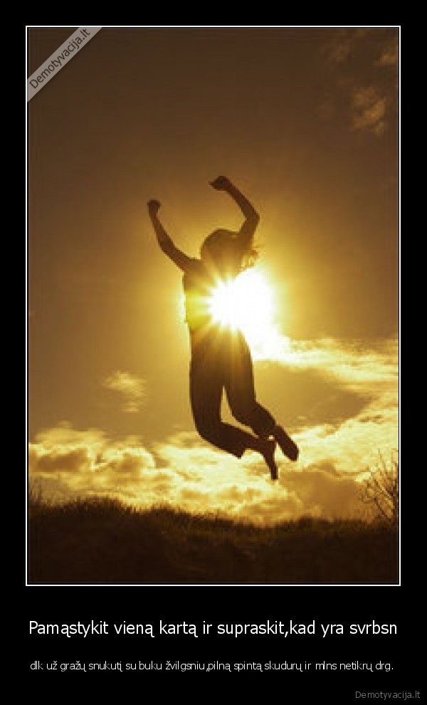 Pamąstykit vieną kartą ir supraskit,kad yra svrbsn - dlk už gražų snukutį su buku žvilgsniu,pilną spintą skudurų ir mlns netikrų drg.