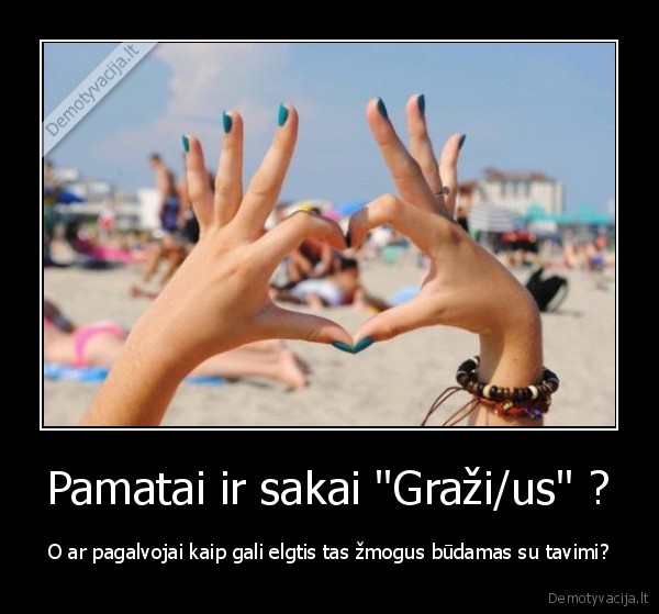 Pamatai ir sakai "Graži/us" ? - O ar pagalvojai kaip gali elgtis tas žmogus būdamas su tavimi?