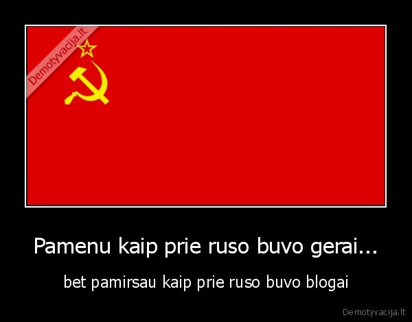 Pamenu kaip prie ruso buvo gerai... - bet pamirsau kaip prie ruso buvo blogai