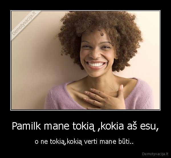 Pamilk mane tokią ,kokia aš esu, - o ne tokią,kokią verti mane būti.. 