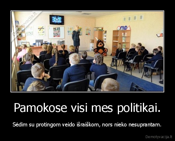 Pamokose visi mes politikai. - Sėdim su protingom veido išraiškom, nors nieko nesuprantam.