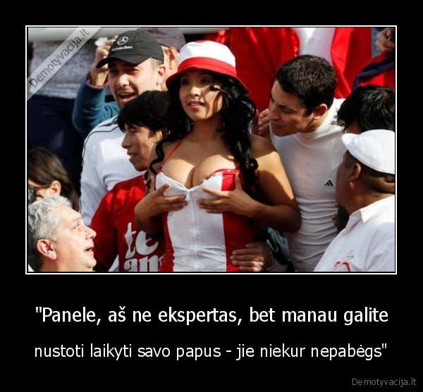 "Panele, aš ne ekspertas, bet manau galite - nustoti laikyti savo papus - jie niekur nepabėgs"