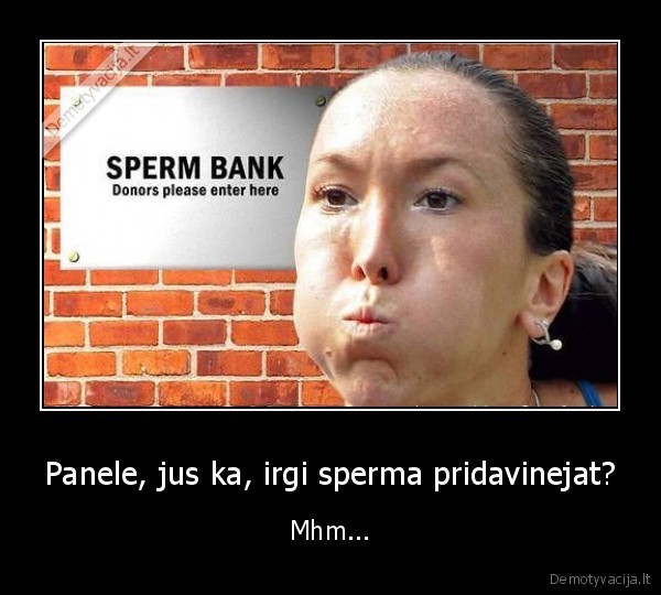 Panele, jus ka, irgi sperma pridavinejat? - Mhm...