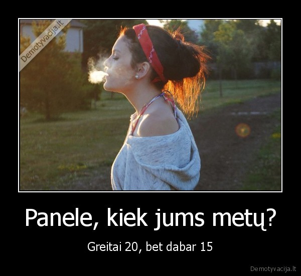 Panele, kiek jums metų? - Greitai 20, bet dabar 15