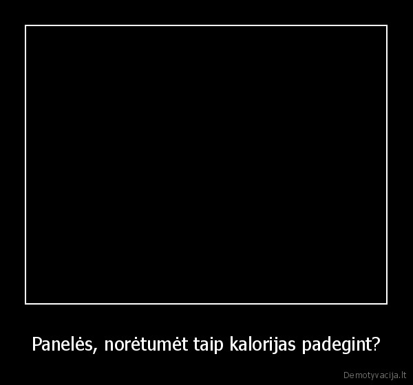 Panelės, norėtumėt taip kalorijas padegint? - 