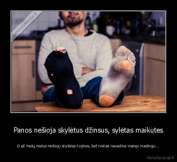 Panos nešioja skylėtus džinsus, sylėtas maikutes - O aš metų metus nešioju skylėtas kojines, bet niekas nevadina manęs madingu...