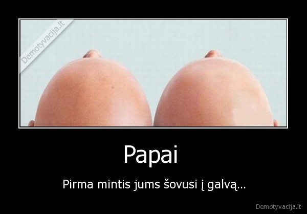 Papai  - Pirma mintis jums šovusi į galvą...