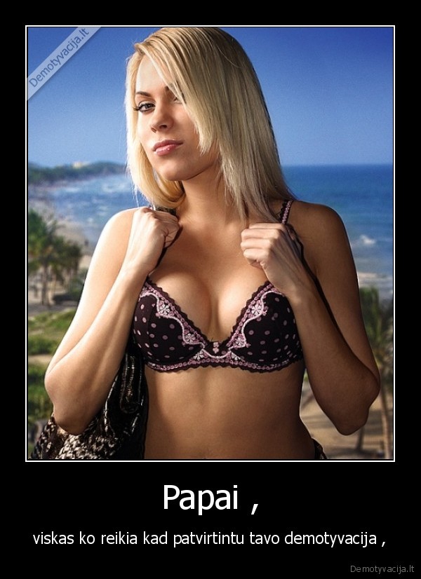 Papai , - viskas ko reikia kad patvirtintu tavo demotyvacija ,