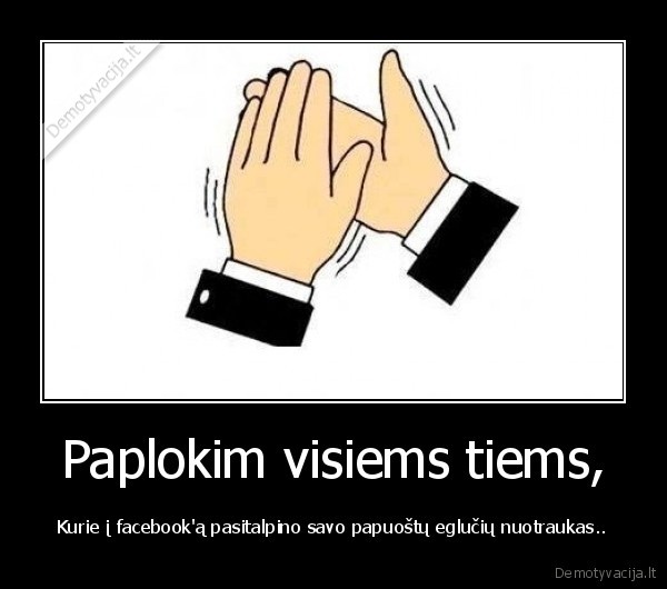 Paplokim visiems tiems, - Kurie į facebook'ą pasitalpino savo papuoštų eglučių nuotraukas..