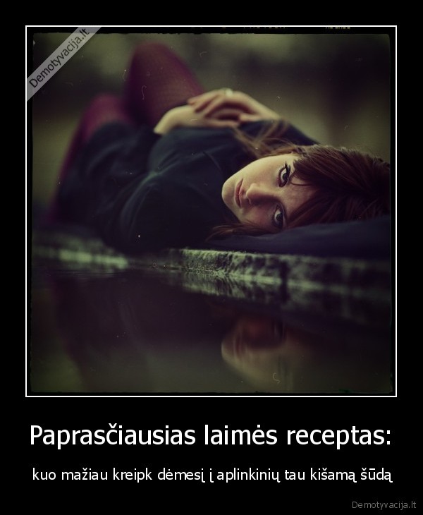 Paprasčiausias laimės receptas: -  kuo mažiau kreipk dėmesį į aplinkinių tau kišamą šūdą