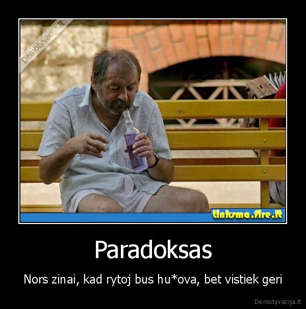 Paradoksas - Nors zinai, kad rytoj bus hu*ova, bet vistiek geri