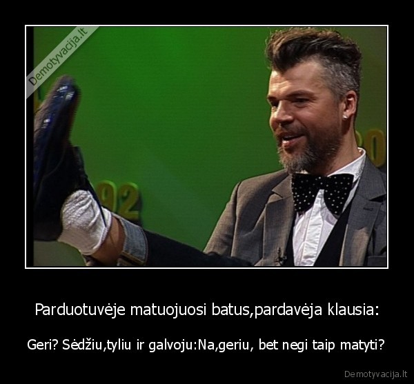 Parduotuvėje matuojuosi batus,pardavėja klausia: - Geri? Sėdžiu,tyliu ir galvoju:Na,geriu, bet negi taip matyti?