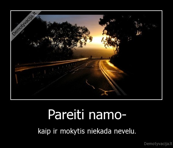 Pareiti namo- - kaip ir mokytis niekada nevelu.