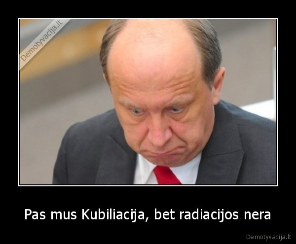 Pas mus Kubiliacija, bet radiacijos nera - 