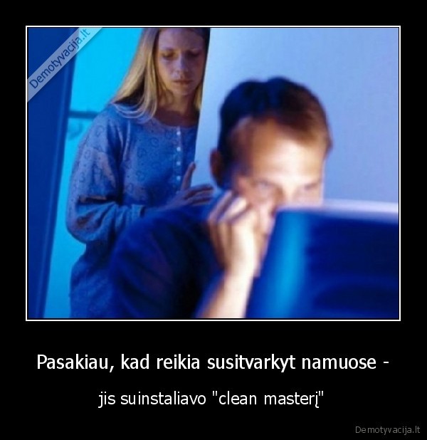 Pasakiau, kad reikia susitvarkyt namuose - - jis suinstaliavo "clean masterį"