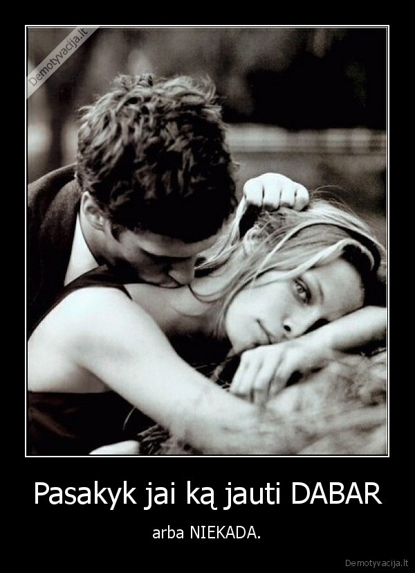 Pasakyk jai ką jauti DABAR - arba NIEKADA.