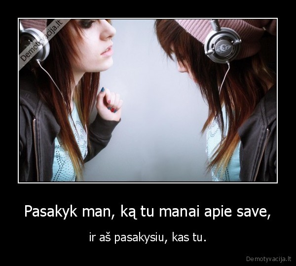 Pasakyk man, ką tu manai apie save, - ir aš pasakysiu, kas tu.