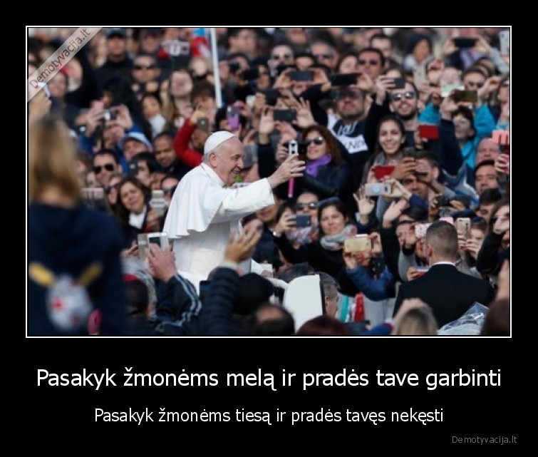 Pasakyk žmonėms melą ir pradės tave garbinti - Pasakyk žmonėms tiesą ir pradės tavęs nekęsti