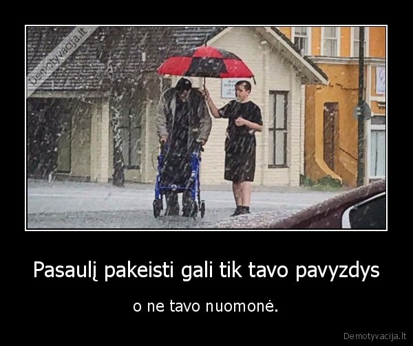 Pasaulį pakeisti gali tik tavo pavyzdys - o ne tavo nuomonė.