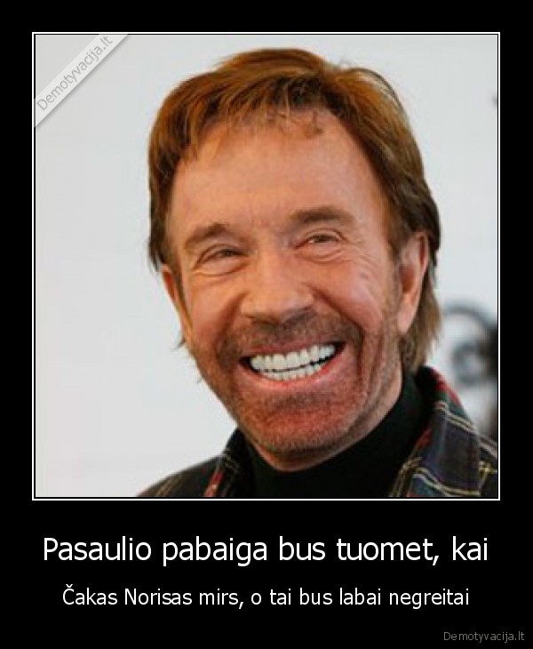 Pasaulio pabaiga bus tuomet, kai - Čakas Norisas mirs, o tai bus labai negreitai