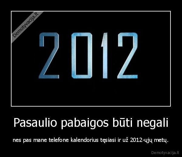 Pasaulio pabaigos būti negali - nes pas mane telefone kalendorius tęsiasi ir už 2012-ųjų metų.