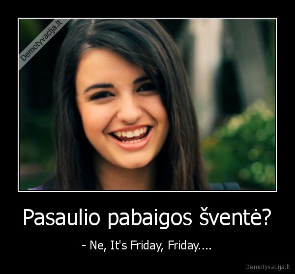 Pasaulio pabaigos šventė? - - Ne, It's Friday, Friday....