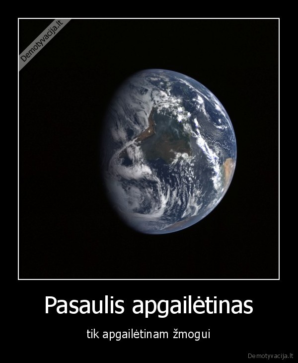 Pasaulis apgailėtinas - tik apgailėtinam žmogui