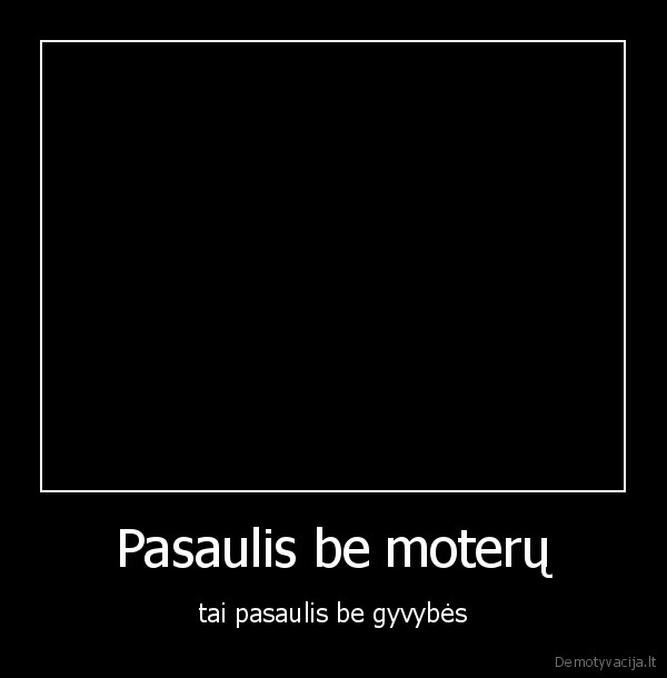 Pasaulis be moterų - tai pasaulis be gyvybės