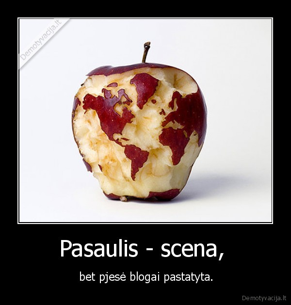 Pasaulis - scena,  -  bet pjesė blogai pastatyta.