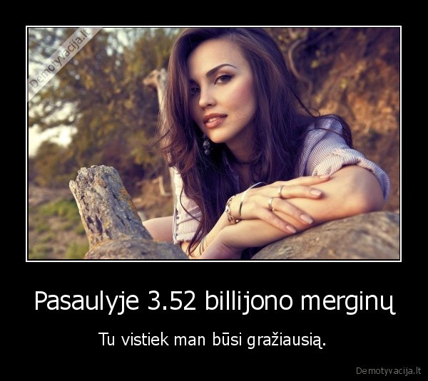Pasaulyje 3.52 billijono merginų - Tu vistiek man būsi gražiausią.