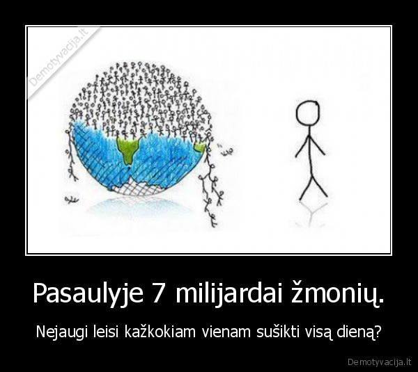 Pasaulyje 7 milijardai žmonių. - Nejaugi leisi kažkokiam vienam sušikti visą dieną?