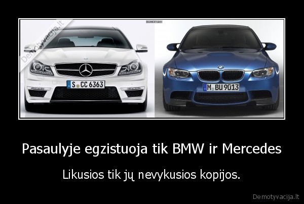 Pasaulyje egzistuoja tik BMW ir Mercedes - Likusios tik jų nevykusios kopijos.