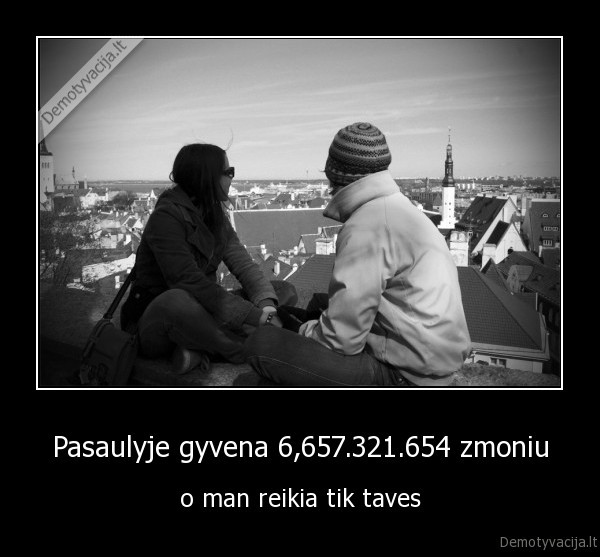 Pasaulyje gyvena 6,657.321.654 zmoniu - o man reikia tik taves