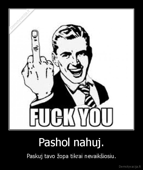 Pashol nahuj. - Paskuj tavo žopa tikrai nevaikšiosiu.