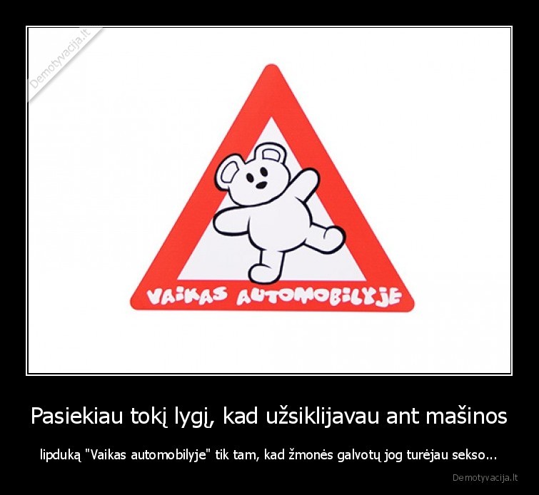 Pasiekiau tokį lygį, kad užsiklijavau ant mašinos - lipduką "Vaikas automobilyje" tik tam, kad žmonės galvotų jog turėjau sekso...